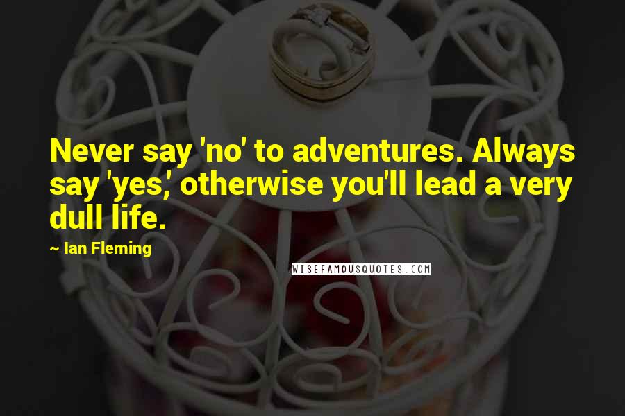 Ian Fleming Quotes: Never say 'no' to adventures. Always say 'yes,' otherwise you'll lead a very dull life.