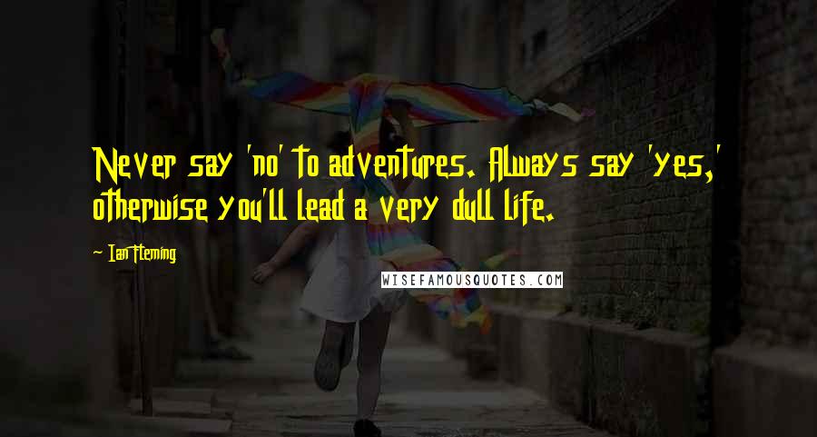 Ian Fleming Quotes: Never say 'no' to adventures. Always say 'yes,' otherwise you'll lead a very dull life.