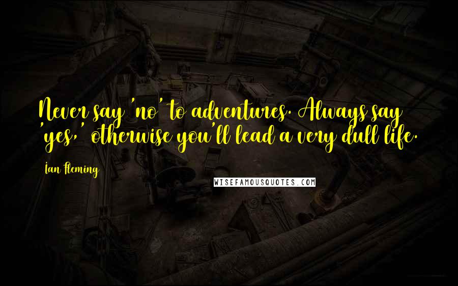Ian Fleming Quotes: Never say 'no' to adventures. Always say 'yes,' otherwise you'll lead a very dull life.
