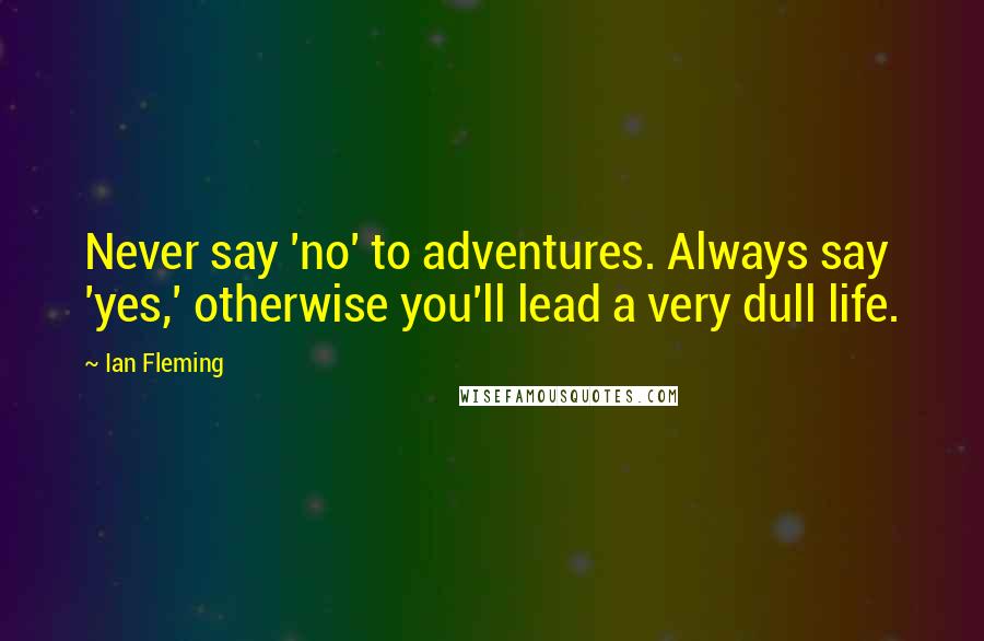 Ian Fleming Quotes: Never say 'no' to adventures. Always say 'yes,' otherwise you'll lead a very dull life.