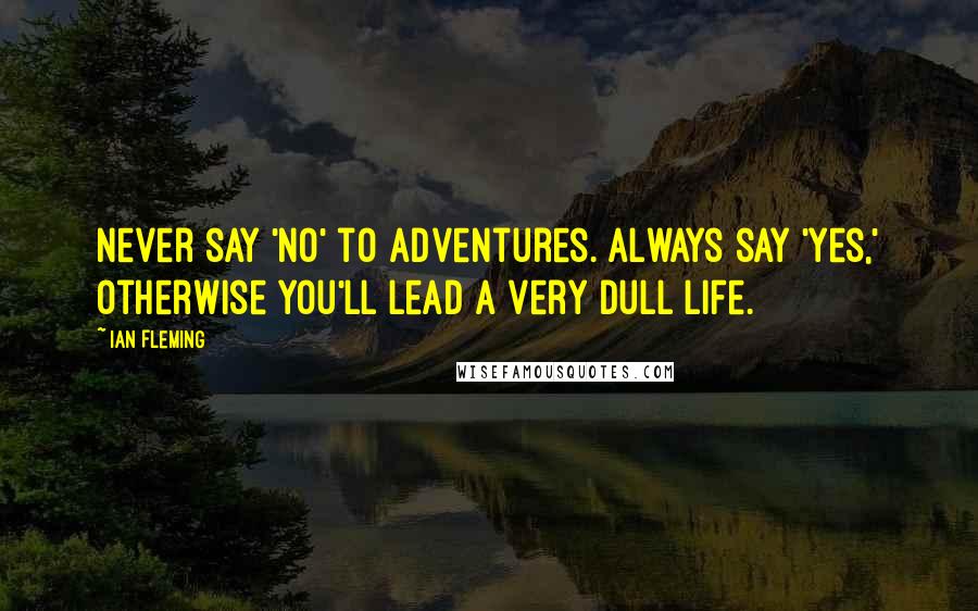 Ian Fleming Quotes: Never say 'no' to adventures. Always say 'yes,' otherwise you'll lead a very dull life.