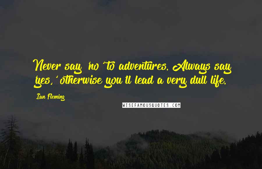 Ian Fleming Quotes: Never say 'no' to adventures. Always say 'yes,' otherwise you'll lead a very dull life.