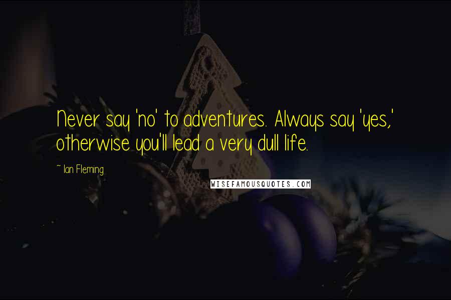 Ian Fleming Quotes: Never say 'no' to adventures. Always say 'yes,' otherwise you'll lead a very dull life.