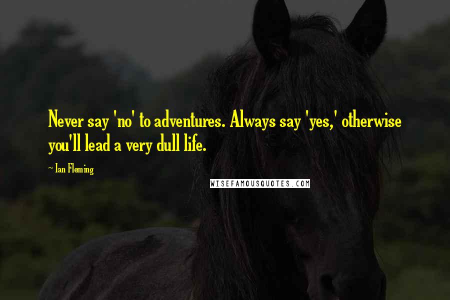 Ian Fleming Quotes: Never say 'no' to adventures. Always say 'yes,' otherwise you'll lead a very dull life.