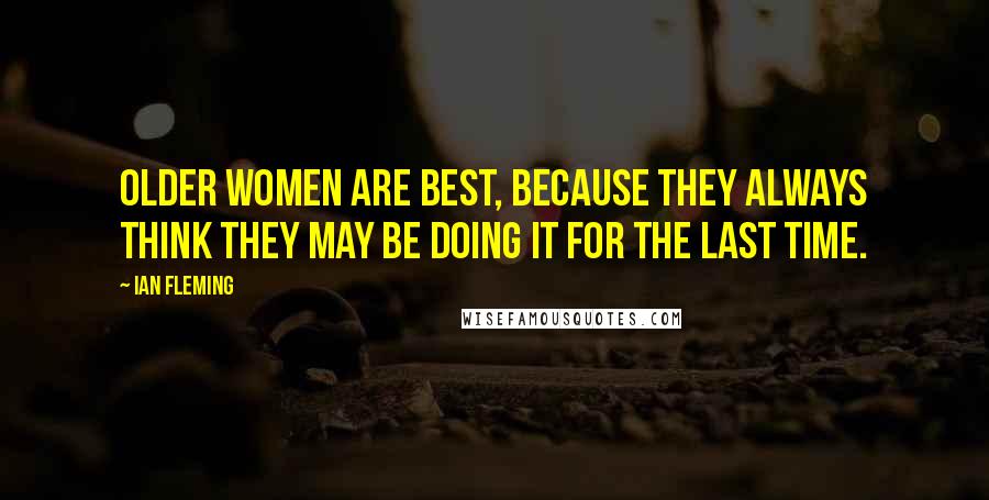 Ian Fleming Quotes: Older women are best, because they always think they may be doing it for the last time.