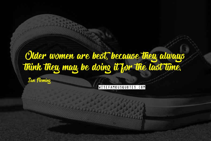 Ian Fleming Quotes: Older women are best, because they always think they may be doing it for the last time.