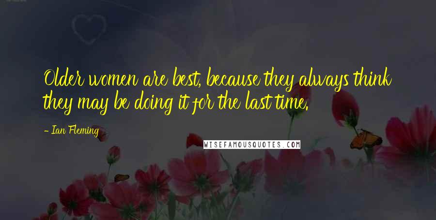 Ian Fleming Quotes: Older women are best, because they always think they may be doing it for the last time.