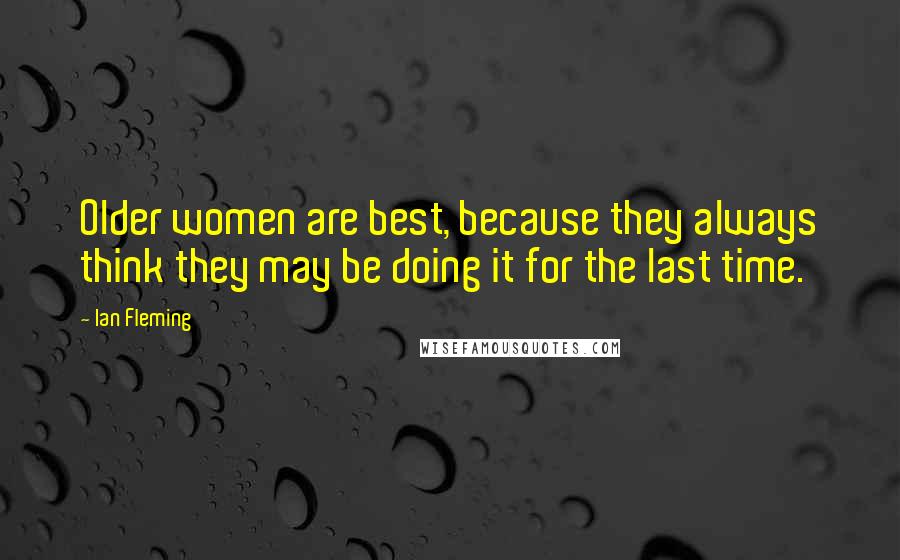 Ian Fleming Quotes: Older women are best, because they always think they may be doing it for the last time.