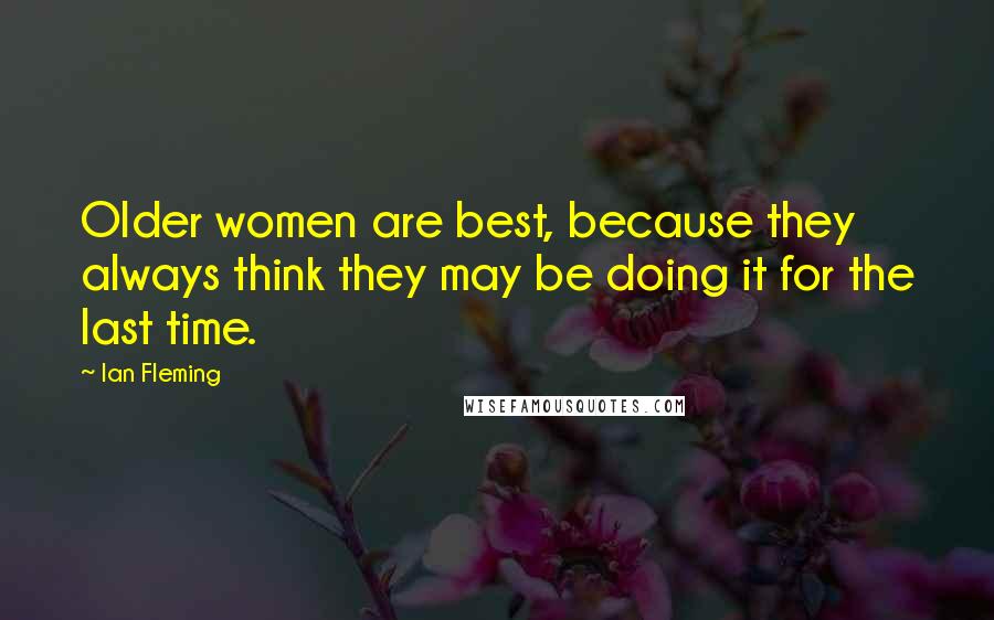 Ian Fleming Quotes: Older women are best, because they always think they may be doing it for the last time.