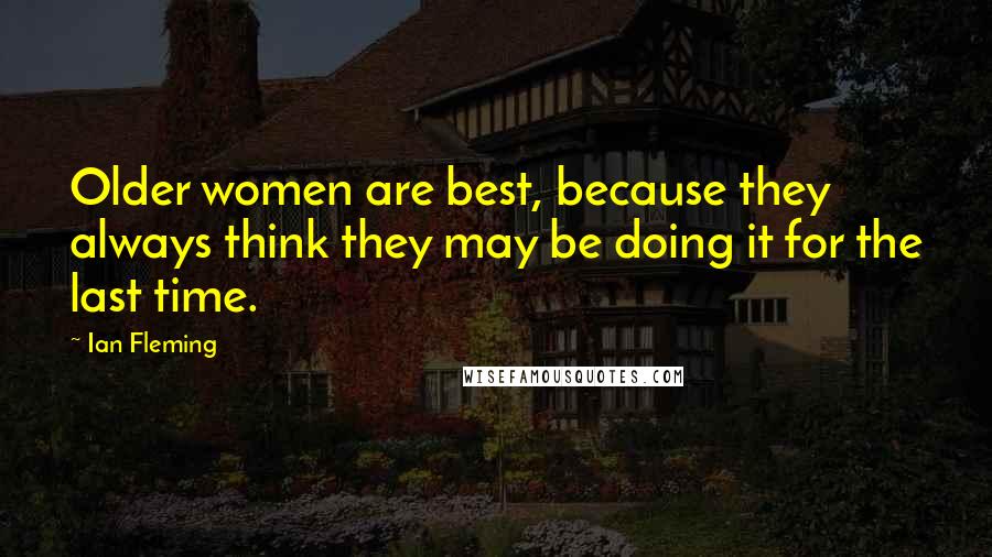 Ian Fleming Quotes: Older women are best, because they always think they may be doing it for the last time.