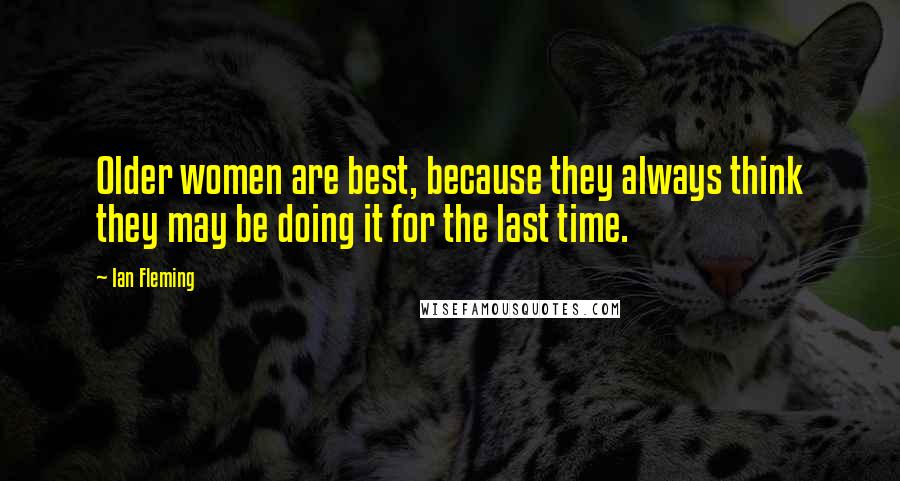 Ian Fleming Quotes: Older women are best, because they always think they may be doing it for the last time.