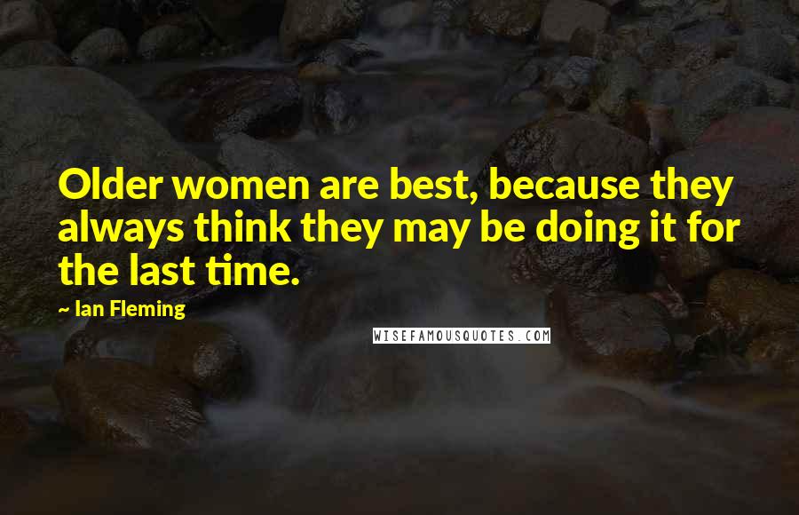 Ian Fleming Quotes: Older women are best, because they always think they may be doing it for the last time.