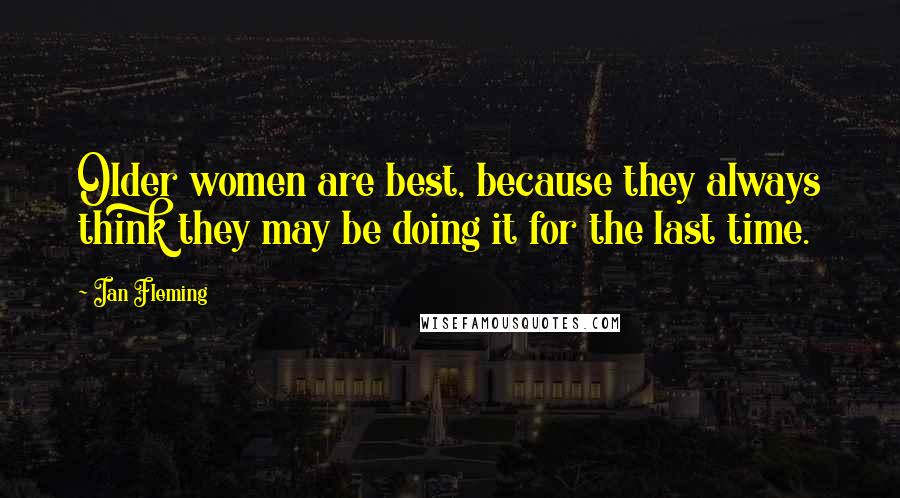 Ian Fleming Quotes: Older women are best, because they always think they may be doing it for the last time.