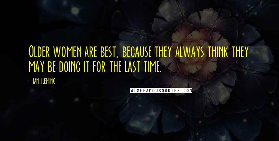 Ian Fleming Quotes: Older women are best, because they always think they may be doing it for the last time.