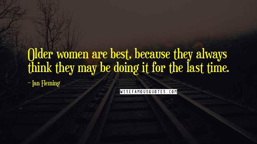 Ian Fleming Quotes: Older women are best, because they always think they may be doing it for the last time.
