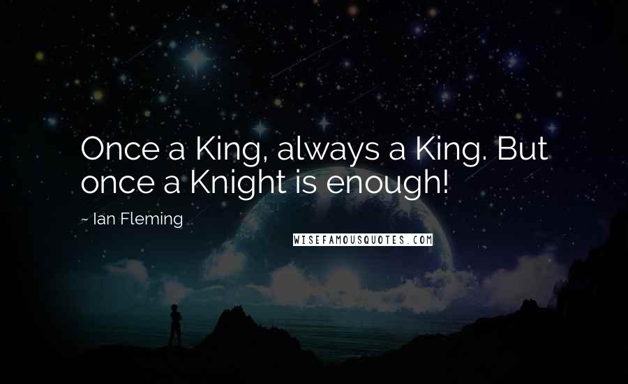 Ian Fleming Quotes: Once a King, always a King. But once a Knight is enough!