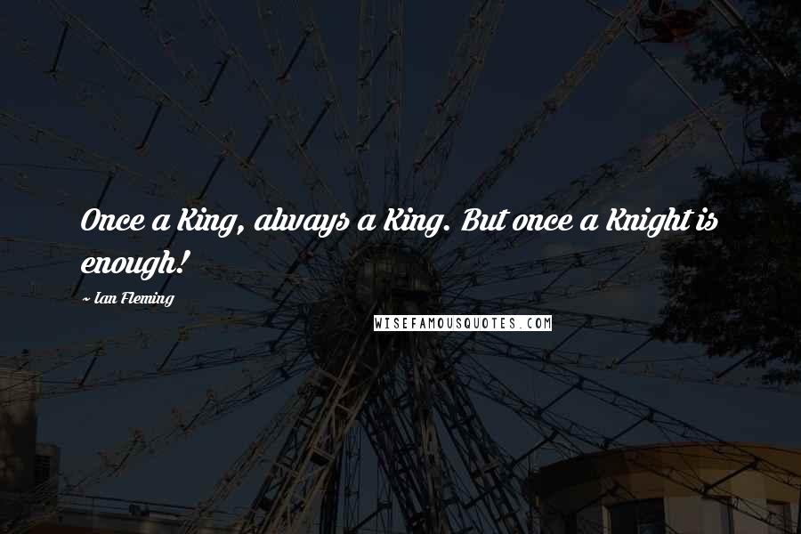 Ian Fleming Quotes: Once a King, always a King. But once a Knight is enough!