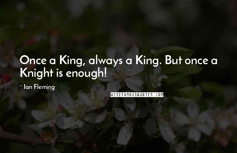 Ian Fleming Quotes: Once a King, always a King. But once a Knight is enough!