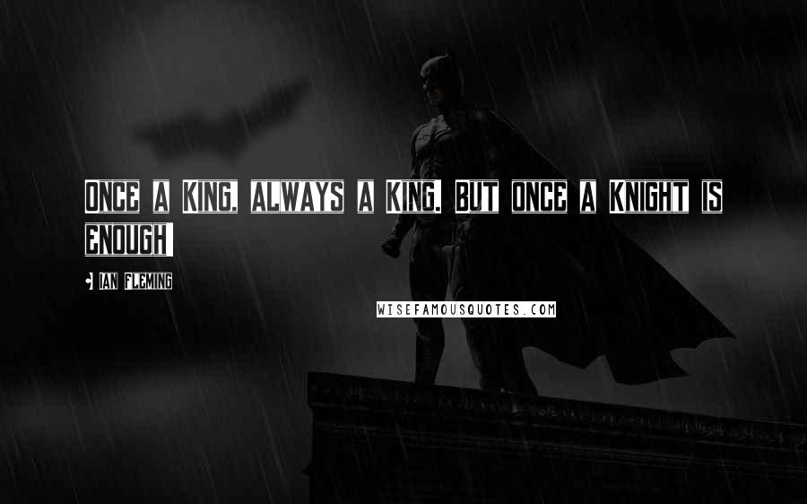 Ian Fleming Quotes: Once a King, always a King. But once a Knight is enough!