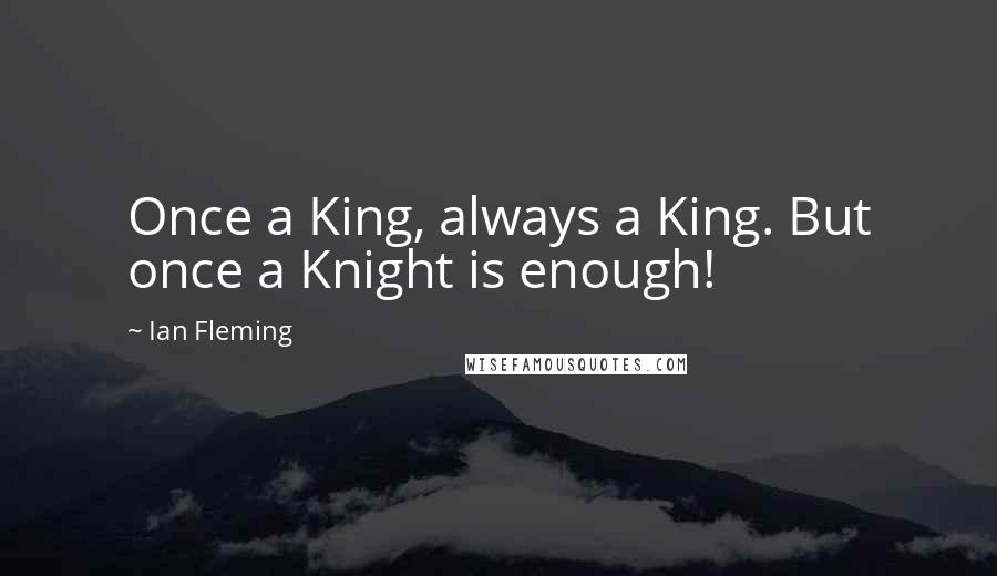 Ian Fleming Quotes: Once a King, always a King. But once a Knight is enough!