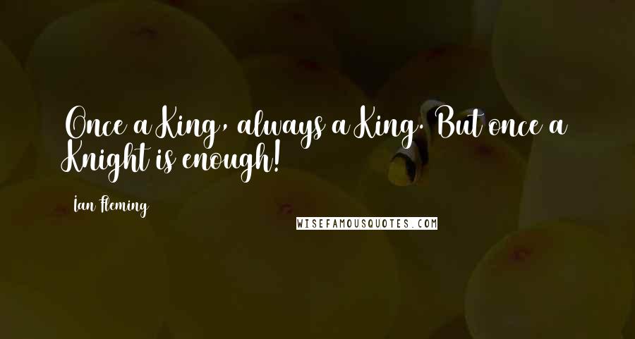 Ian Fleming Quotes: Once a King, always a King. But once a Knight is enough!