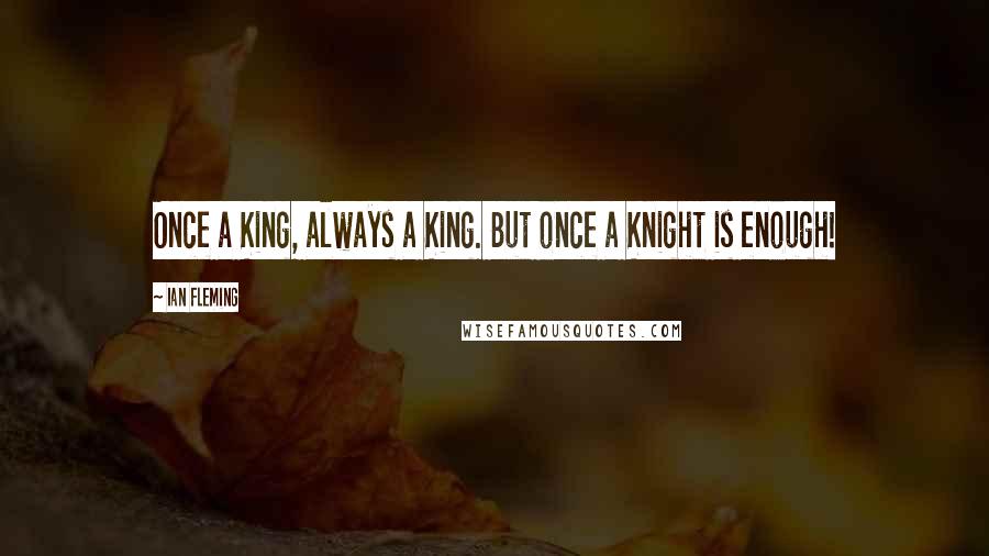 Ian Fleming Quotes: Once a King, always a King. But once a Knight is enough!