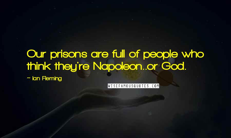 Ian Fleming Quotes: Our prisons are full of people who think they're Napoleon..or God.