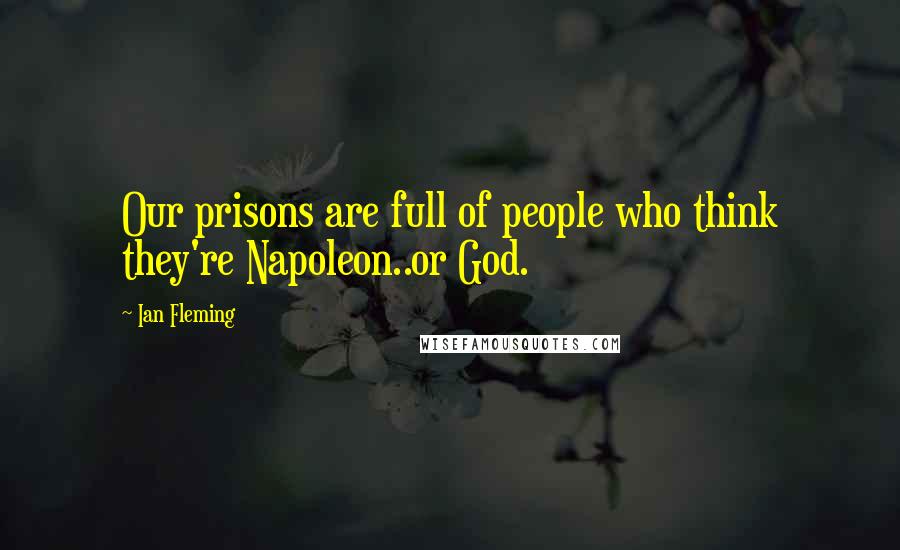 Ian Fleming Quotes: Our prisons are full of people who think they're Napoleon..or God.