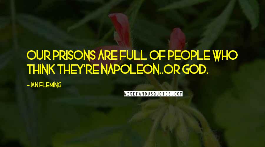 Ian Fleming Quotes: Our prisons are full of people who think they're Napoleon..or God.