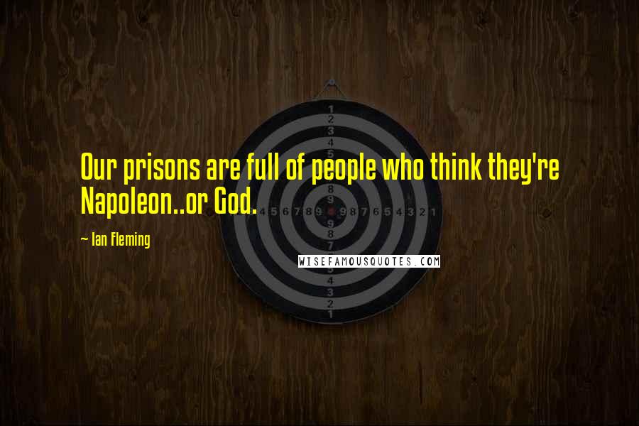 Ian Fleming Quotes: Our prisons are full of people who think they're Napoleon..or God.