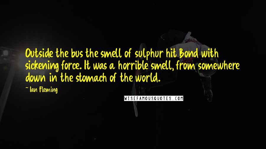 Ian Fleming Quotes: Outside the bus the smell of sulphur hit Bond with sickening force. It was a horrible smell, from somewhere down in the stomach of the world.