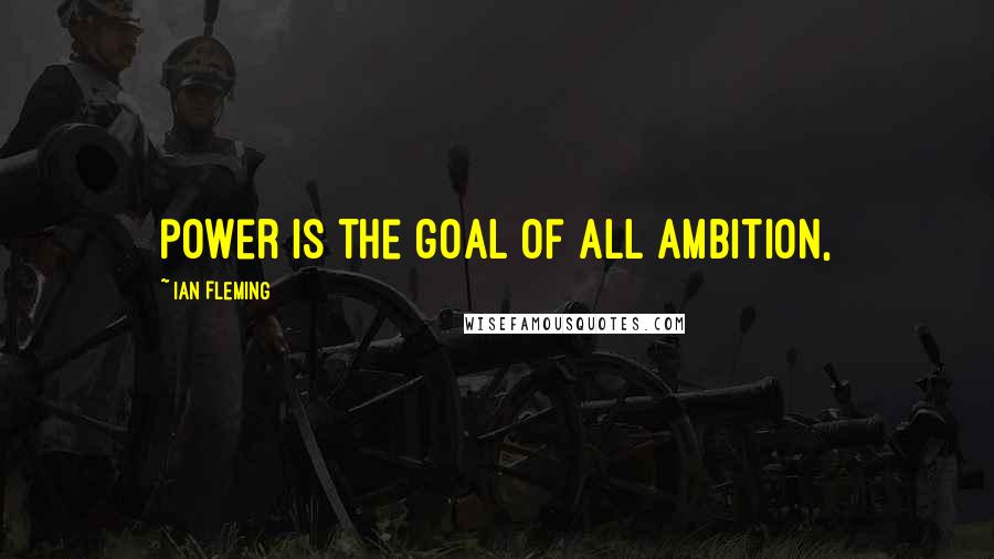 Ian Fleming Quotes: power is the goal of all ambition,