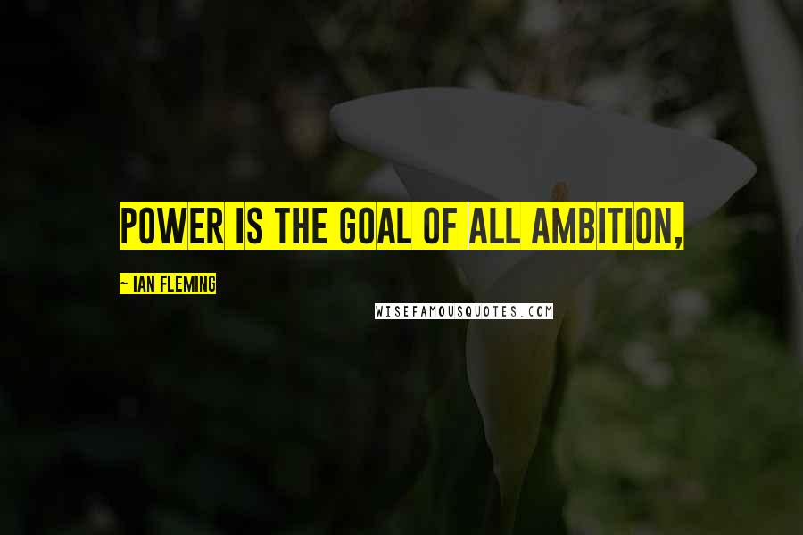 Ian Fleming Quotes: power is the goal of all ambition,