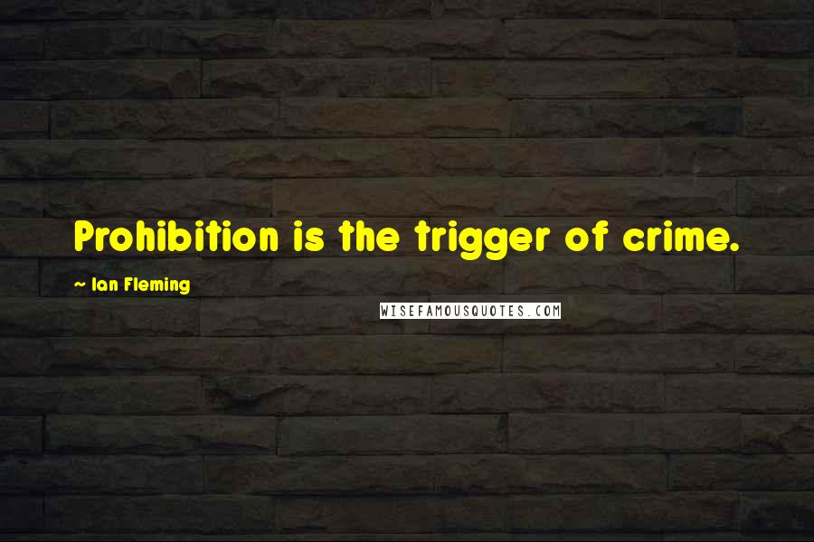 Ian Fleming Quotes: Prohibition is the trigger of crime.