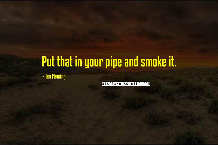 Ian Fleming Quotes: Put that in your pipe and smoke it.