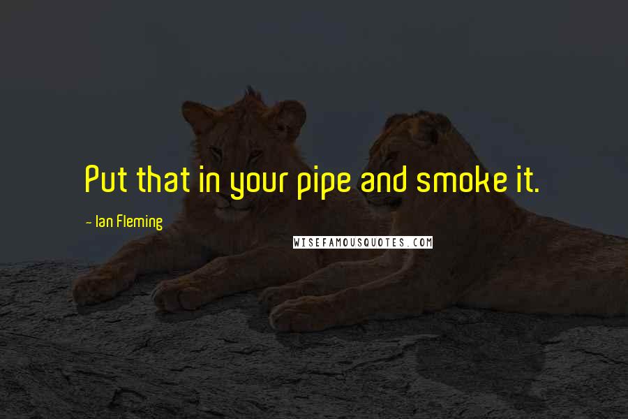 Ian Fleming Quotes: Put that in your pipe and smoke it.