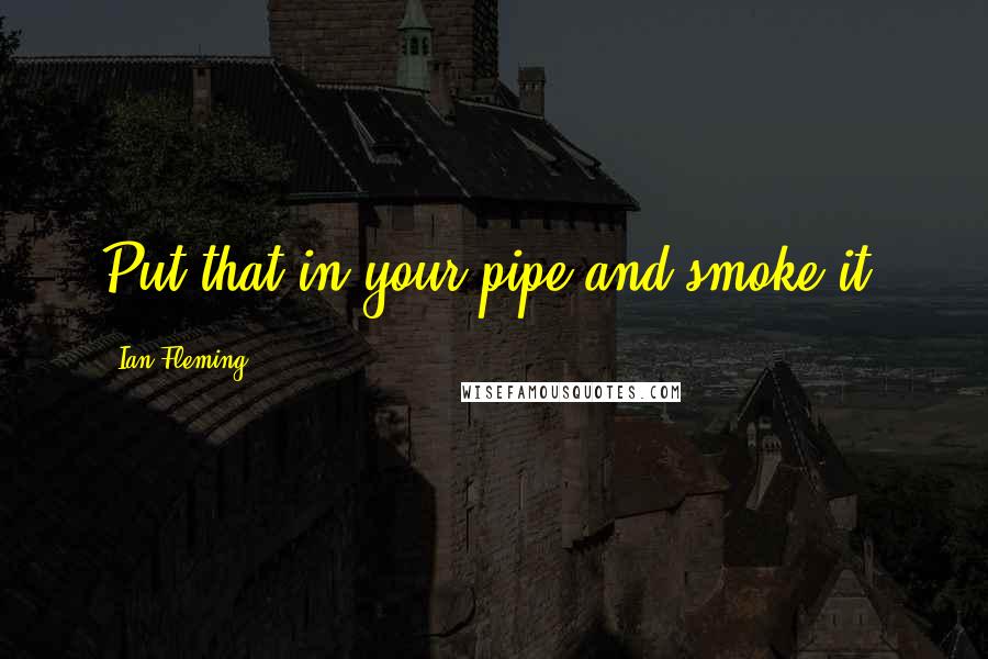 Ian Fleming Quotes: Put that in your pipe and smoke it.