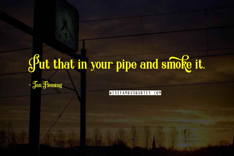 Ian Fleming Quotes: Put that in your pipe and smoke it.