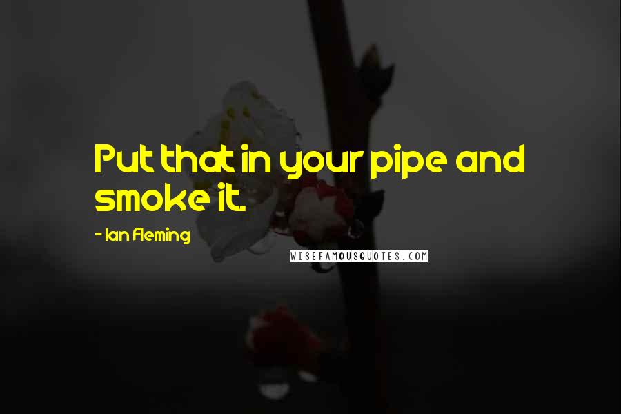 Ian Fleming Quotes: Put that in your pipe and smoke it.