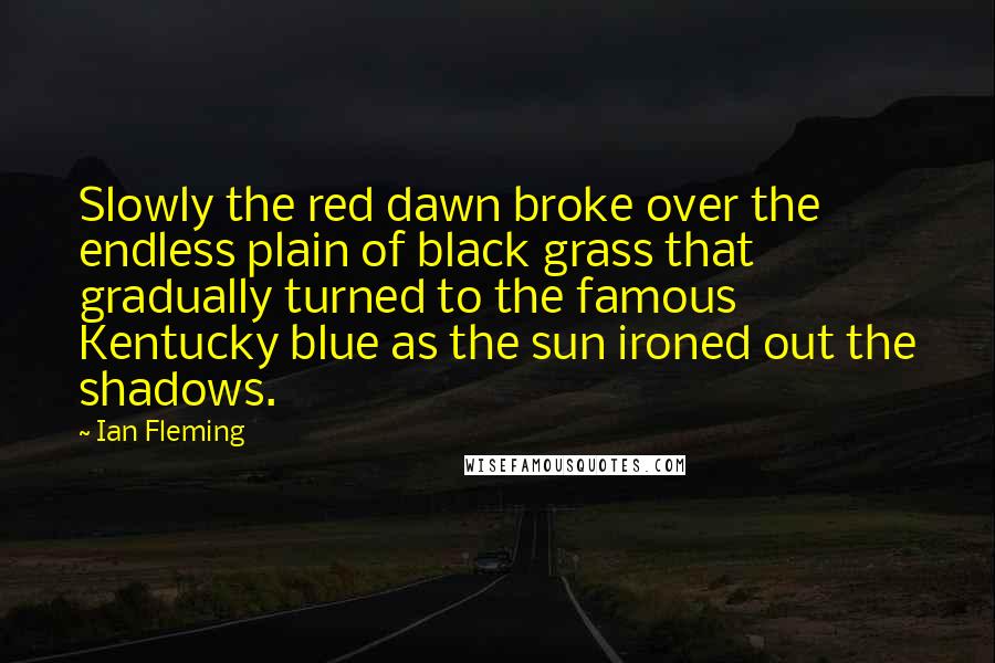 Ian Fleming Quotes: Slowly the red dawn broke over the endless plain of black grass that gradually turned to the famous Kentucky blue as the sun ironed out the shadows.