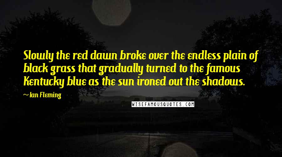 Ian Fleming Quotes: Slowly the red dawn broke over the endless plain of black grass that gradually turned to the famous Kentucky blue as the sun ironed out the shadows.