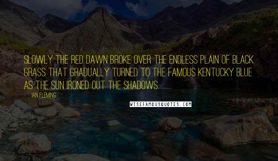 Ian Fleming Quotes: Slowly the red dawn broke over the endless plain of black grass that gradually turned to the famous Kentucky blue as the sun ironed out the shadows.
