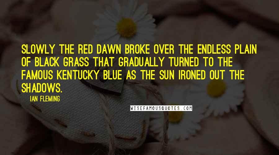 Ian Fleming Quotes: Slowly the red dawn broke over the endless plain of black grass that gradually turned to the famous Kentucky blue as the sun ironed out the shadows.