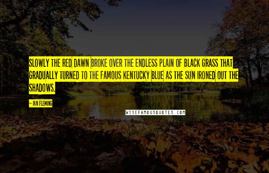 Ian Fleming Quotes: Slowly the red dawn broke over the endless plain of black grass that gradually turned to the famous Kentucky blue as the sun ironed out the shadows.