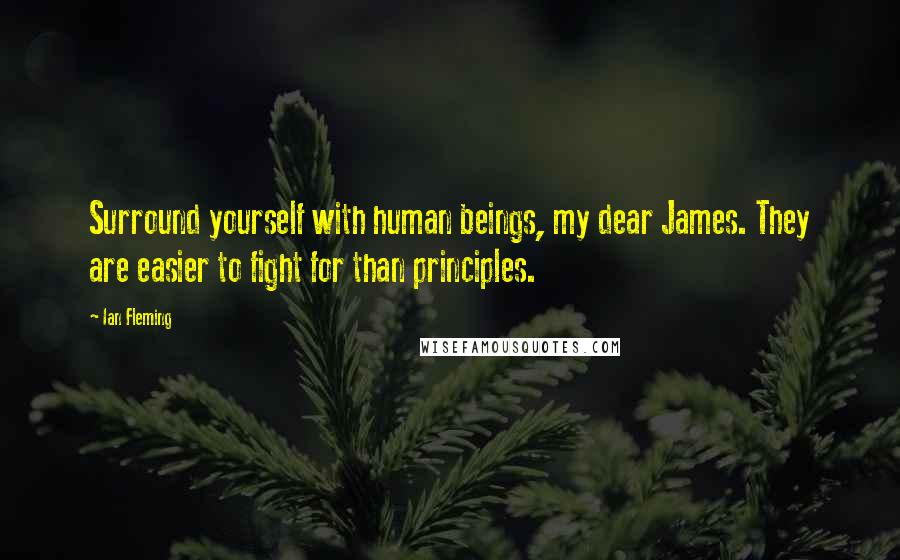 Ian Fleming Quotes: Surround yourself with human beings, my dear James. They are easier to fight for than principles.