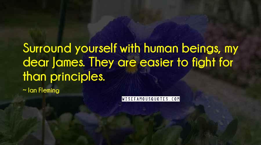 Ian Fleming Quotes: Surround yourself with human beings, my dear James. They are easier to fight for than principles.