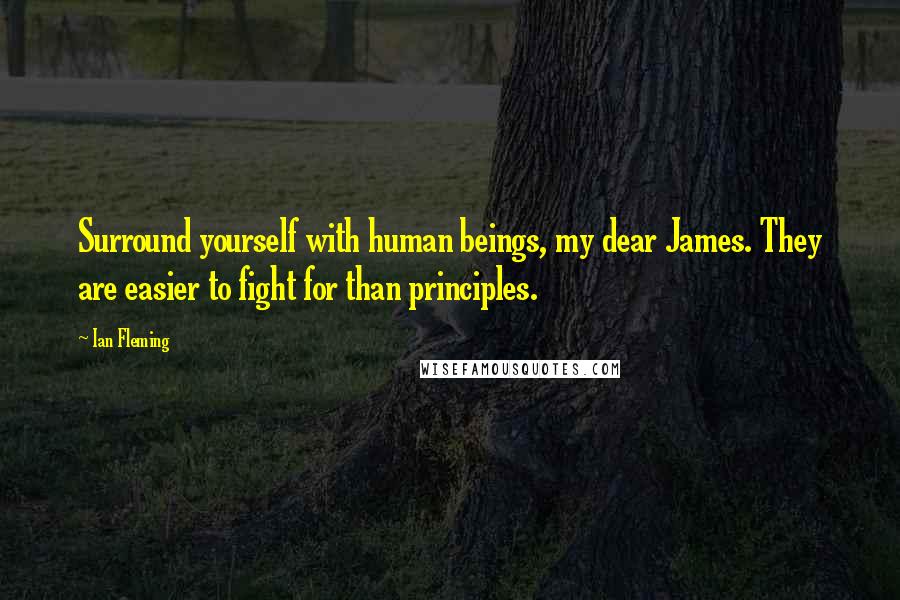 Ian Fleming Quotes: Surround yourself with human beings, my dear James. They are easier to fight for than principles.