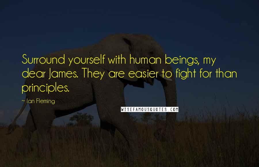 Ian Fleming Quotes: Surround yourself with human beings, my dear James. They are easier to fight for than principles.