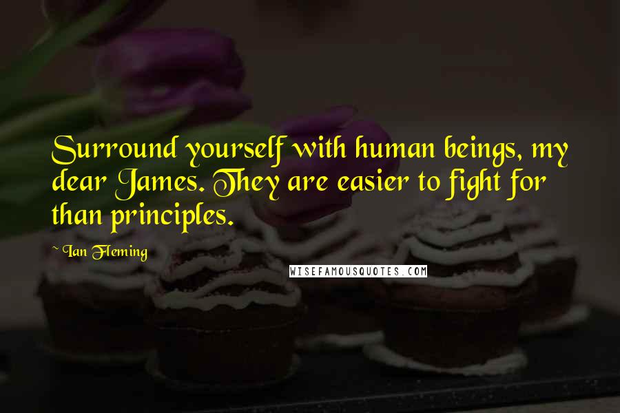 Ian Fleming Quotes: Surround yourself with human beings, my dear James. They are easier to fight for than principles.