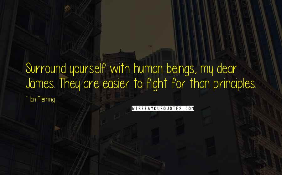 Ian Fleming Quotes: Surround yourself with human beings, my dear James. They are easier to fight for than principles.